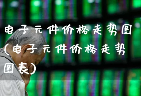 电子元件价格走势图(电子元件价格走势图表)_https://www.xzdzchf.com_创业板_第1张