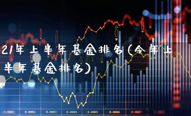 21年上半年基金排名(今年上半年基金排名)_https://www.xzdzchf.com_创业板_第1张