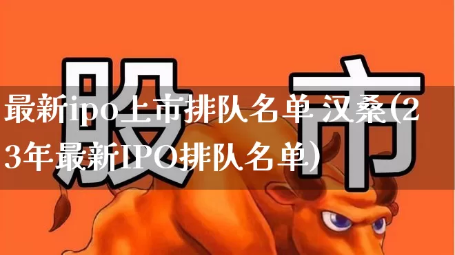 最新ipo上市排队名单 汉桑(23年最新IPO排队名单)_深交所_第1张_财经网 最新ipo上市排队名单 汉桑(23年最新IPO排队名单)_https://www.xzdzchf.com_深交所_第1张