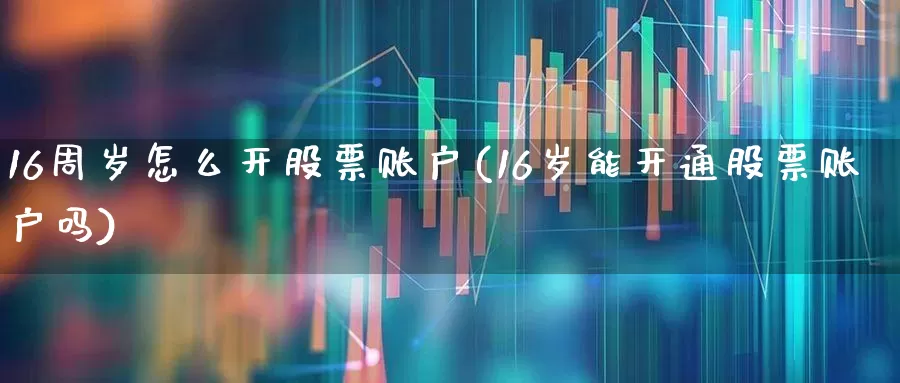 16周岁怎么开股票账户(16岁能开通股票账户吗)_https://www.xzdzchf.com_上交所_第1张