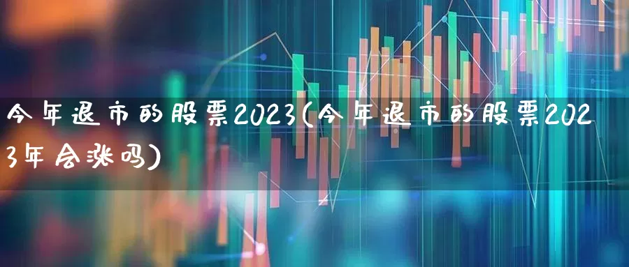 今年退市的股票2023(今年退市的股票2023年会涨吗)_深交所_第1张_财经网 今年退市的股票2023(今年退市的股票2023年会涨吗)_https://www.xzdzchf.com_深交所_第1张
