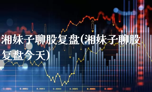 湘妹子聊股复盘(湘妹子聊股复盘今天)_https://www.xzdzchf.com_北交所_第1张