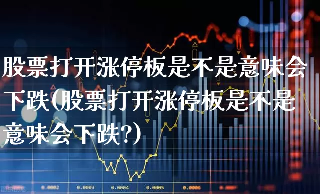 股票打开涨停板是不是意味会下跌(股票打开涨停板是不是意味会下跌?)_https://www.xzdzchf.com_北交所_第1张