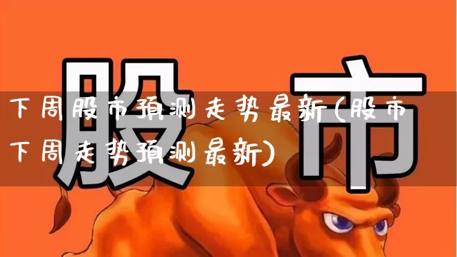 下周股市预测走势最新(股市下周走势预测最新)_https://www.xzdzchf.com_科创板_第1张