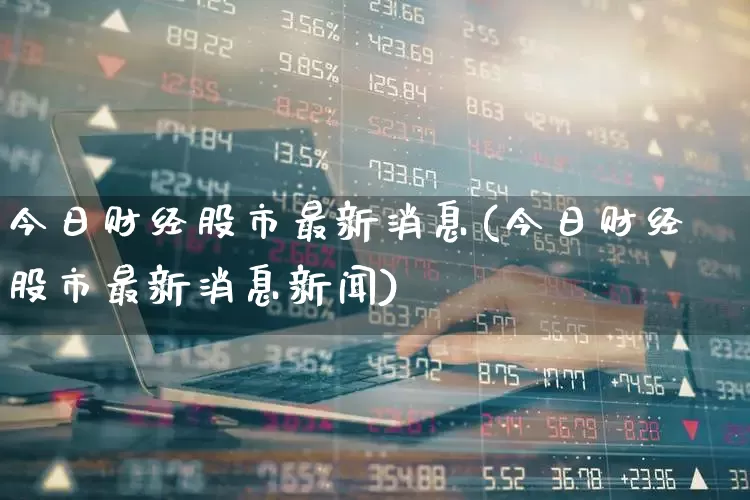 今日财经股市最新消息(今日财经股市最新消息新闻)_https://www.xzdzchf.com_深交所_第1张