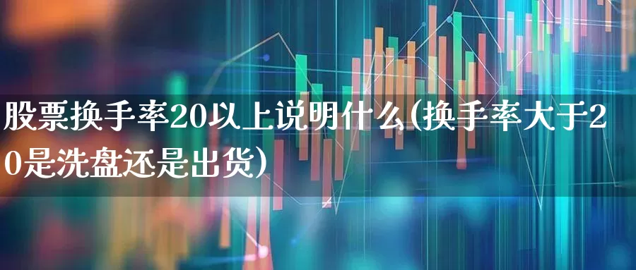 股票换手率20以上说明什么(换手率大于20是洗盘还是出货)_https://www.xzdzchf.com_科创板_第1张