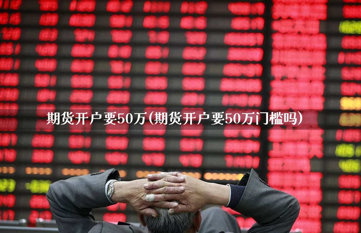 期货开户要50万(期货开户要50万门槛吗)_https://www.xzdzchf.com_深交所_第1张