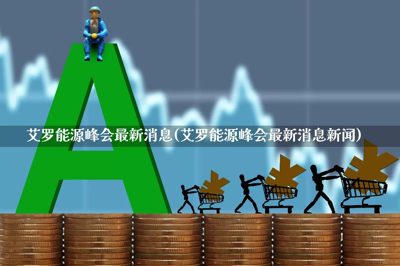 艾罗能源峰会最新消息(艾罗能源峰会最新消息新闻)_https://www.xzdzchf.com_科创板_第1张