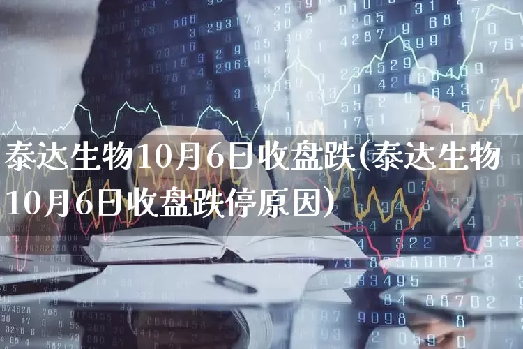 泰达生物10月6日收盘跌(泰达生物10月6日收盘跌停原因)_https://www.xzdzchf.com_创业板_第1张