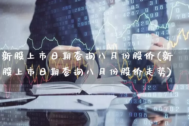 新股上市日期查询八月份股价(新股上市日期查询八月份股价走势)_https://www.xzdzchf.com_北交所_第1张