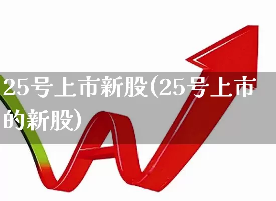 25号上市新股(25号上市的新股)_https://www.xzdzchf.com_深交所_第1张