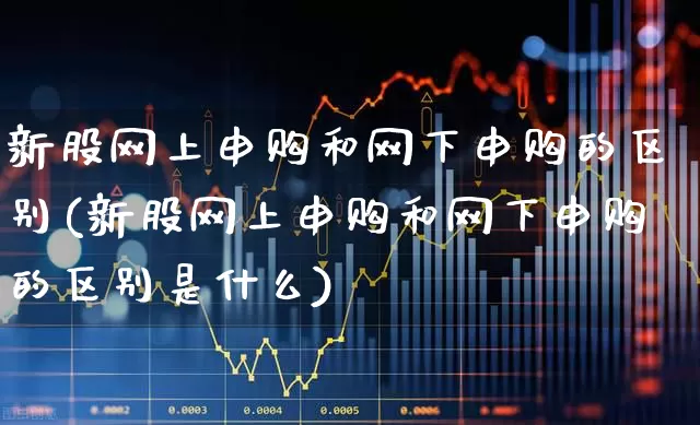新股网上申购和网下申购的区别(新股网上申购和网下申购的区别是什么)_https://www.xzdzchf.com_上交所_第1张