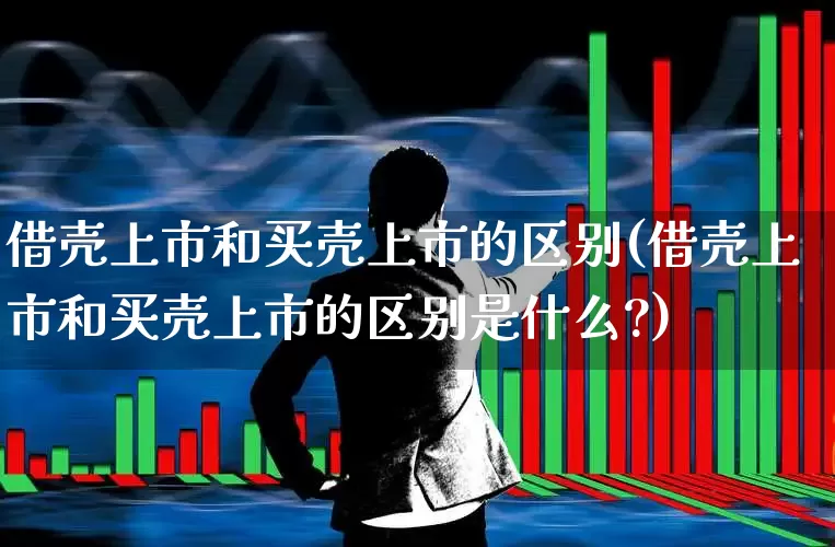 借壳上市和买壳上市的区别(借壳上市和买壳上市的区别是什么?)_https://www.xzdzchf.com_上交所_第1张