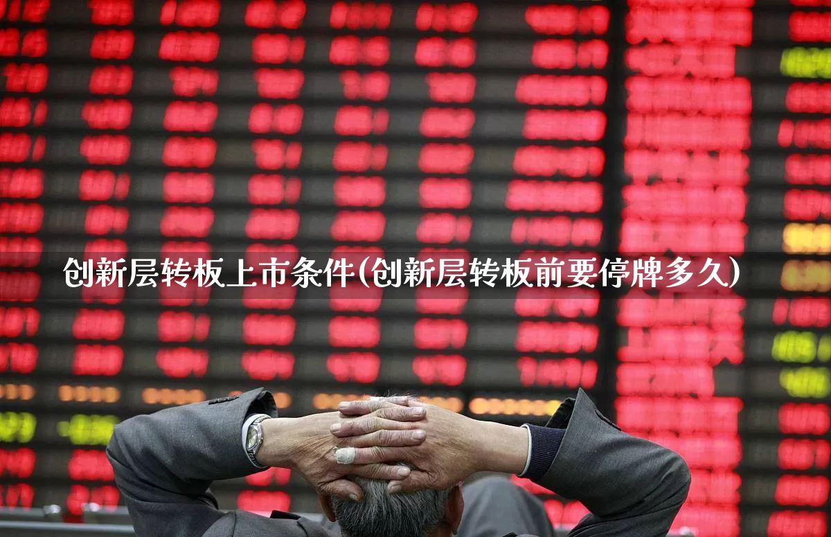 创新层转板上市条件(创新层转板前要停牌多久)_https://www.xzdzchf.com_深交所_第1张