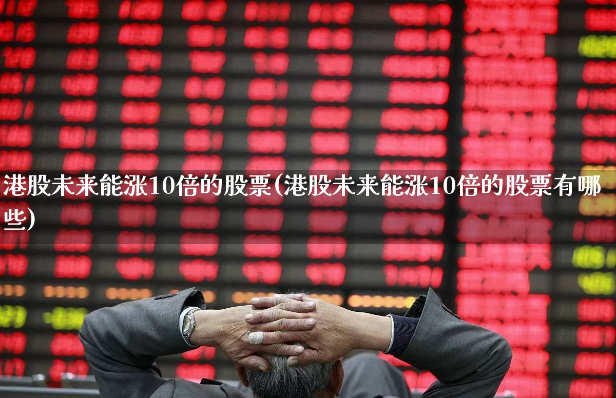 港股未来能涨10倍的股票(港股未来能涨10倍的股票有哪些)_https://www.xzdzchf.com_创业板_第1张
