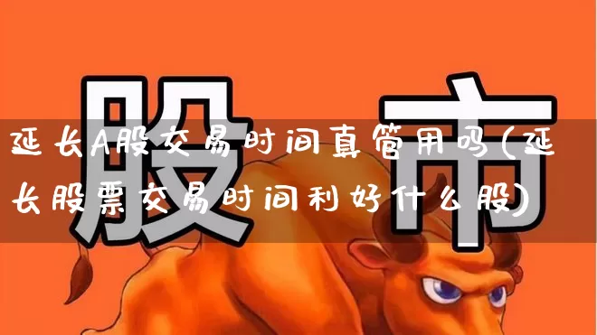 延长A股交易时间真管用吗(延长股票交易时间利好什么股)_https://www.xzdzchf.com_创业板_第1张
