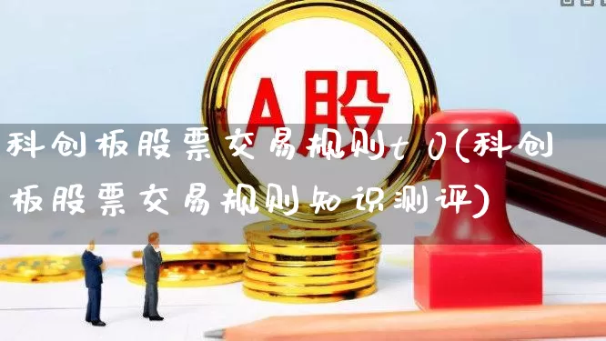 科创板股票交易规则t 0(科创板股票交易规则知识测评)_https://www.xzdzchf.com_北交所_第1张