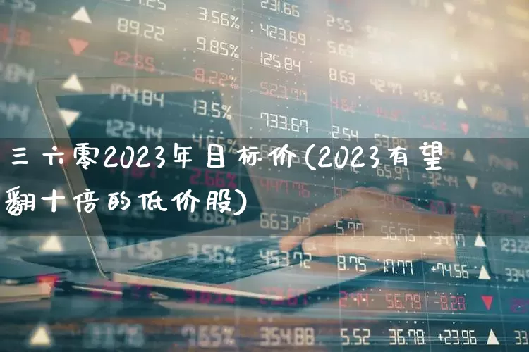 三六零2023年目标价(2023有望翻十倍的低价股)_https://www.xzdzchf.com_创业板_第1张