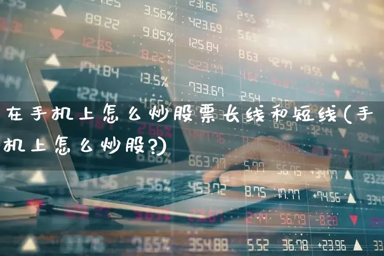 在手机上怎么炒股票长线和短线(手机上怎么炒股?)_https://www.xzdzchf.com_深交所_第1张