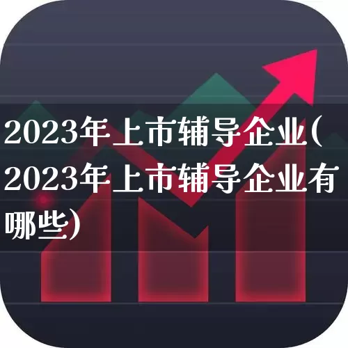 2023年上市辅导企业(2023年上市辅导企业有哪些)_https://www.xzdzchf.com_北交所_第1张