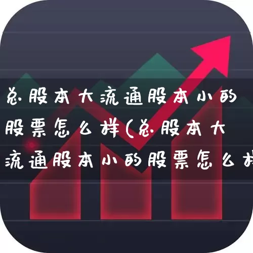 总股本大流通股本小的股票怎么样(总股本大流通股本小的股票怎么样呢)_https://www.xzdzchf.com_创业板_第1张
