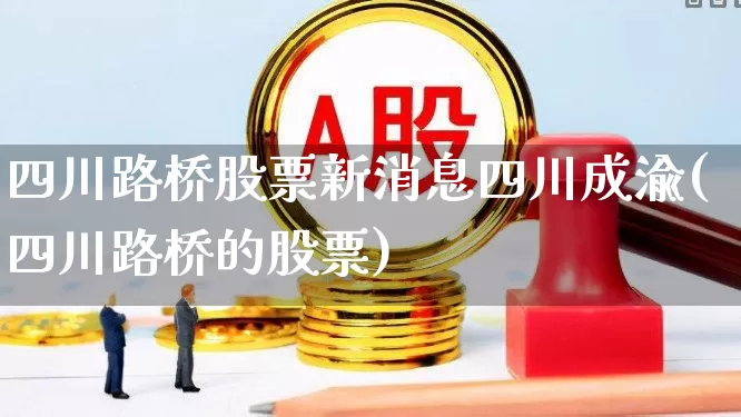 四川路桥股票新消息四川成渝(四川路桥的股票)_https://www.xzdzchf.com_科创板_第1张