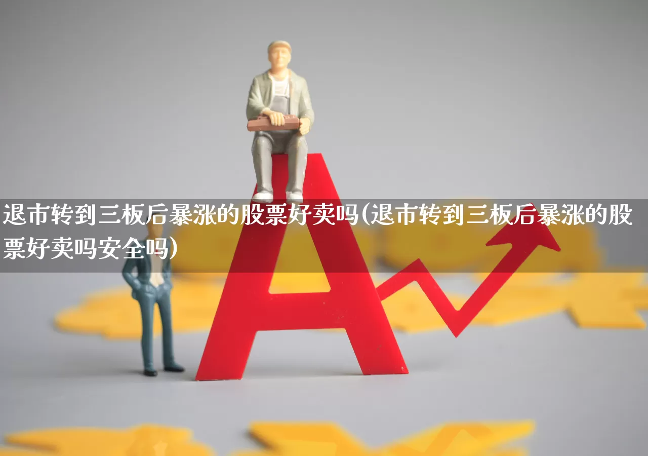 退市转到三板后暴涨的股票好卖吗(退市转到三板后暴涨的股票好卖吗安全吗)_https://www.xzdzchf.com_上交所_第1张