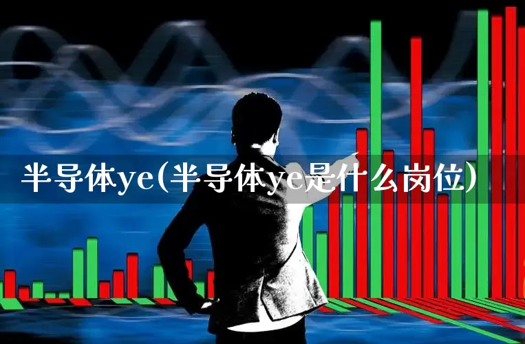 半导体ye(半导体ye是什么岗位)_https://www.xzdzchf.com_创业板_第1张
