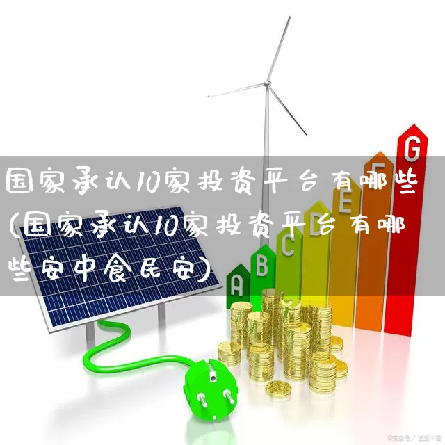 国家承认10家投资平台有哪些(国家承认10家投资平台有哪些安中食民安)_https://www.xzdzchf.com_创业板_第1张