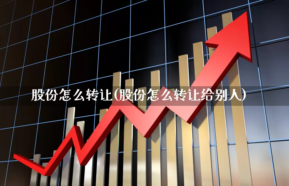 股份怎么转让(股份怎么转让给别人)_https://www.xzdzchf.com_科创板_第1张