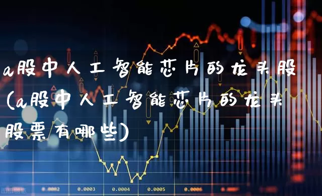 a股中人工智能芯片的龙头股(a股中人工智能芯片的龙头股票有哪些)_https://www.xzdzchf.com_北交所_第1张