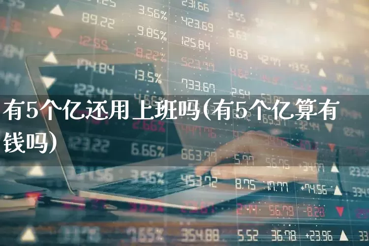 有5个亿还用上班吗(有5个亿算有钱吗)_https://www.xzdzchf.com_创业板_第1张