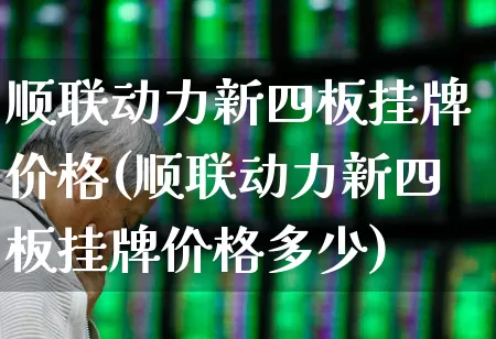 顺联动力新四板挂牌价格(顺联动力新四板挂牌价格多少)_https://www.xzdzchf.com_北交所_第1张