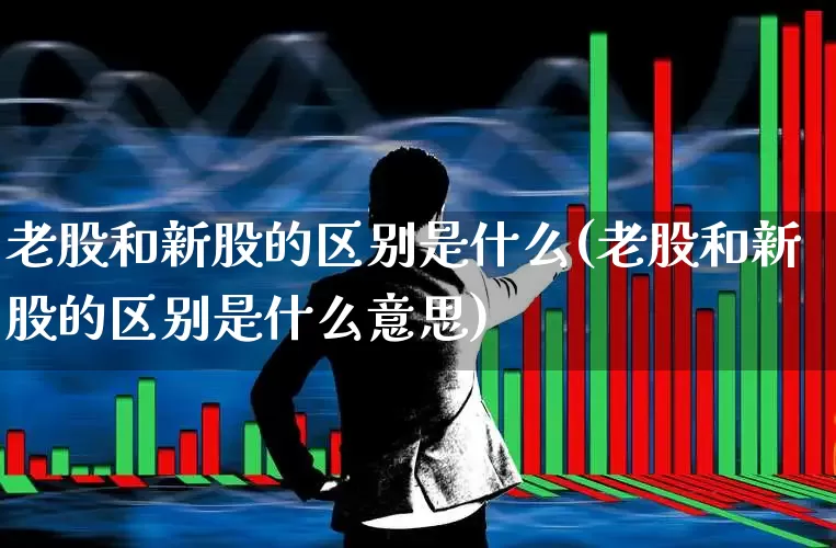 老股和新股的区别是什么(老股和新股的区别是什么意思)_https://www.xzdzchf.com_科创板_第1张