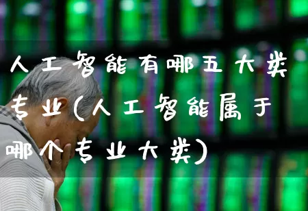 人工智能有哪五大类专业(人工智能属于哪个专业大类)_https://www.xzdzchf.com_创业板_第1张