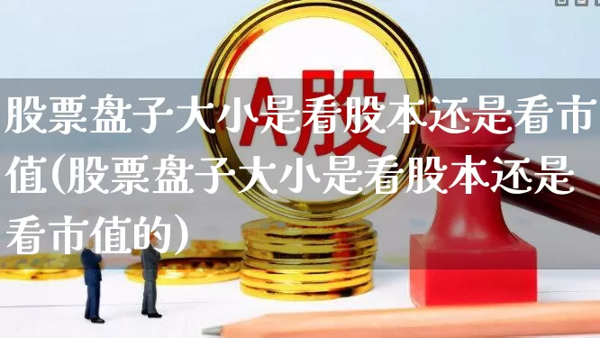股票盘子大小是看股本还是看市值(股票盘子大小是看股本还是看市值的)_https://www.xzdzchf.com_上交所_第1张