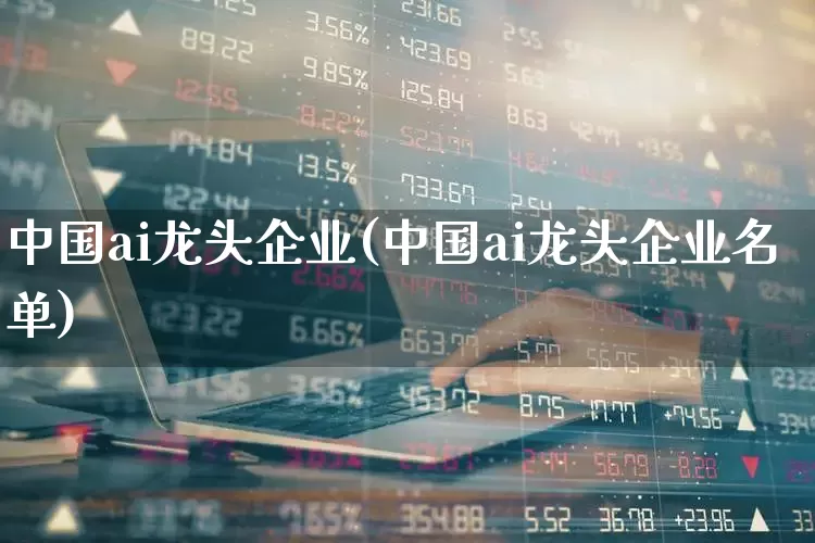 中国ai龙头企业(中国ai龙头企业名单)_https://www.xzdzchf.com_创业板_第1张