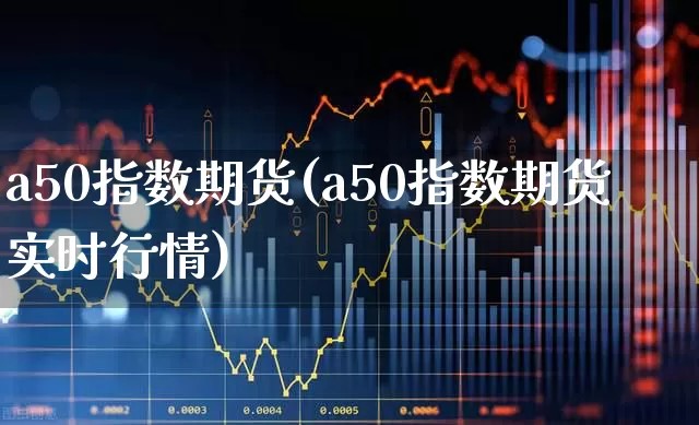 a50指数期货(a50指数期货实时行情)_https://www.xzdzchf.com_创业板_第1张