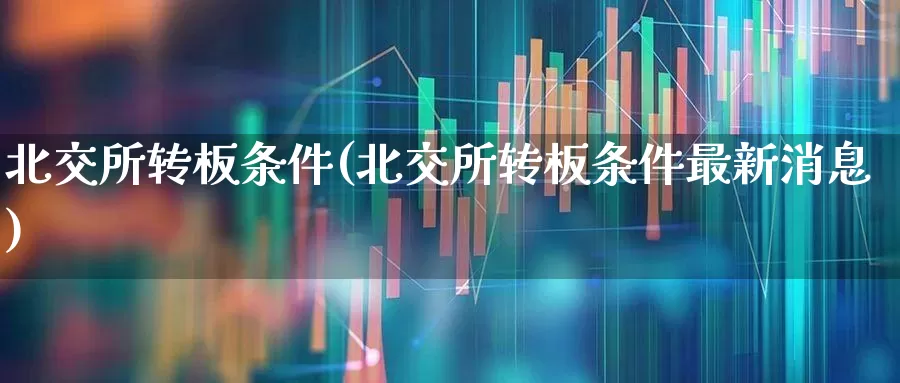 北交所转板条件(北交所转板条件最新消息)_https://www.xzdzchf.com_上交所_第1张