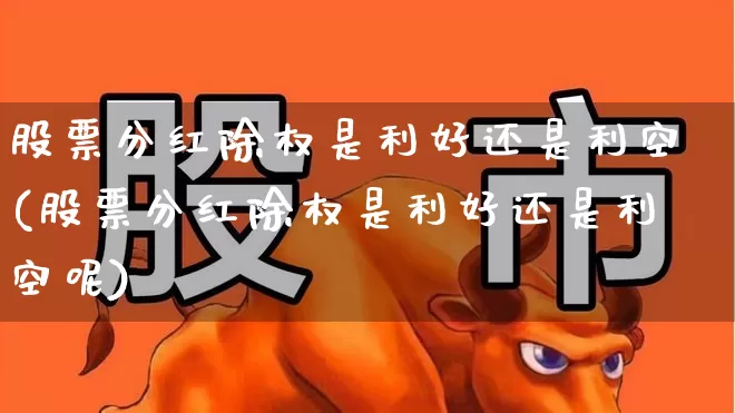 股票分红除权是利好还是利空(股票分红除权是利好还是利空呢)_https://www.xzdzchf.com_北交所_第1张