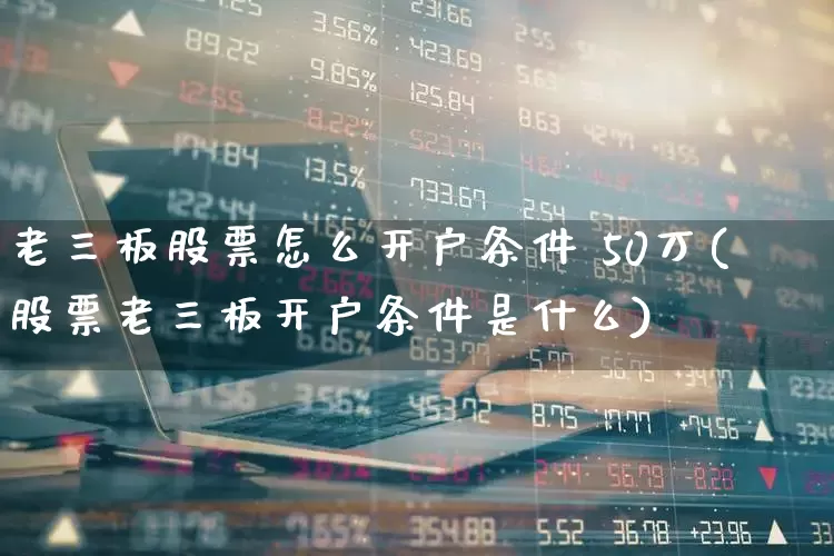 老三板股票怎么开户条件 50万(股票老三板开户条件是什么)_https://www.xzdzchf.com_北交所_第1张