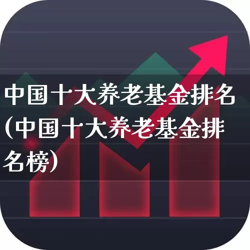 中国十大养老基金排名(中国十大养老基金排名榜)_https://www.xzdzchf.com_创业板_第1张