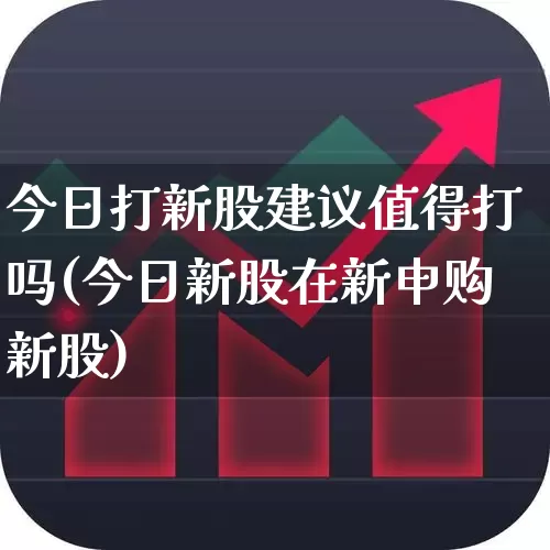 今日打新股建议值得打吗(今日新股在新申购新股)_https://www.xzdzchf.com_科创板_第1张