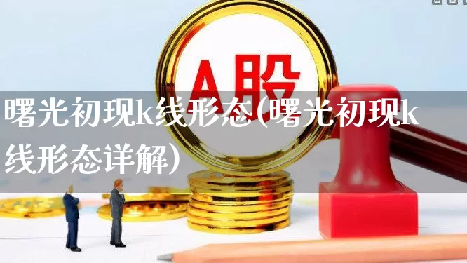 曙光初现k线形态(曙光初现k线形态详解)_https://www.xzdzchf.com_创业板_第1张