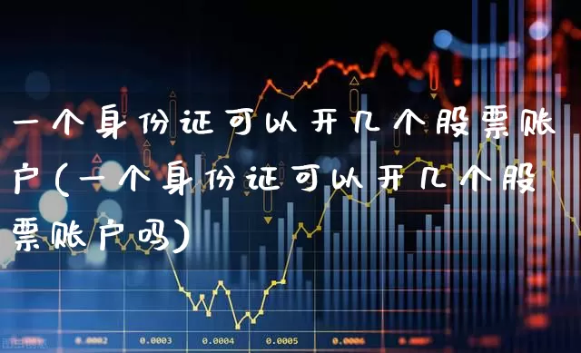 一个身份证可以开几个股票账户(一个身份证可以开几个股票账户吗)_https://www.xzdzchf.com_深交所_第1张