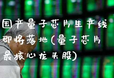 国产量子芯片生产线即将落地(量子芯片最核心龙头股)_https://www.xzdzchf.com_北交所_第1张