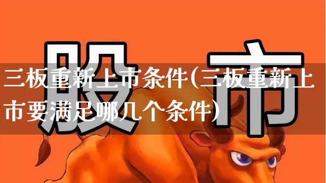 三板重新上市条件(三板重新上市要满足哪几个条件)_https://www.xzdzchf.com_上交所_第1张