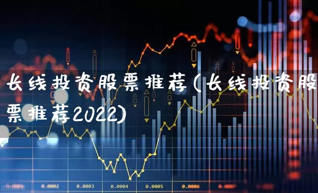 长线投资股票推荐(长线投资股票推荐2022)_https://www.xzdzchf.com_深交所_第1张