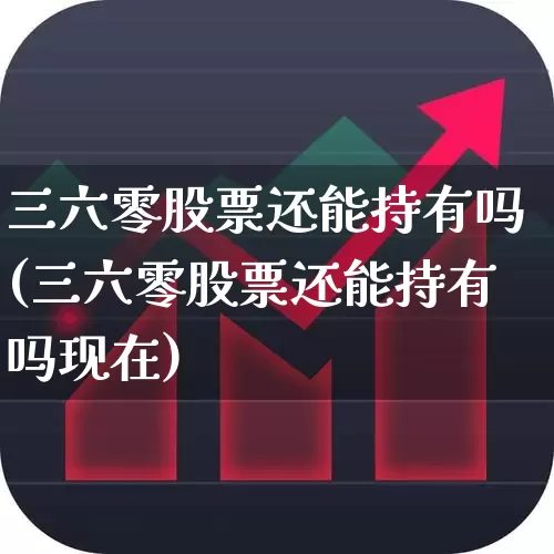 三六零股票还能持有吗(三六零股票还能持有吗现在)_https://www.xzdzchf.com_创业板_第1张