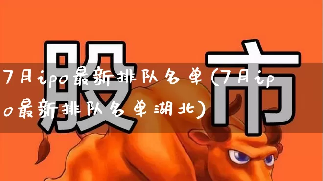 7月ipo最新排队名单(7月ipo最新排队名单湖北)_https://www.xzdzchf.com_创业板_第1张